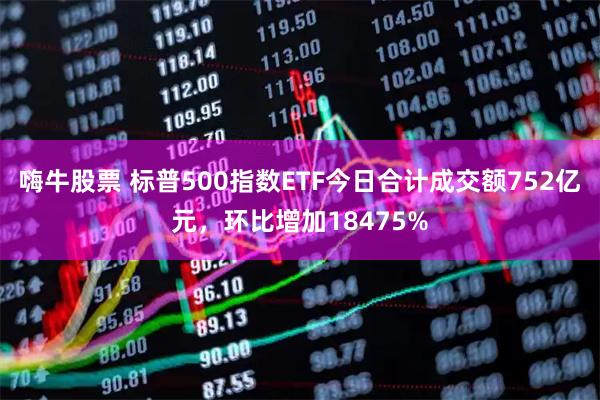 嗨牛股票 标普500指数ETF今日合计成交额752亿元，环比增加18475%