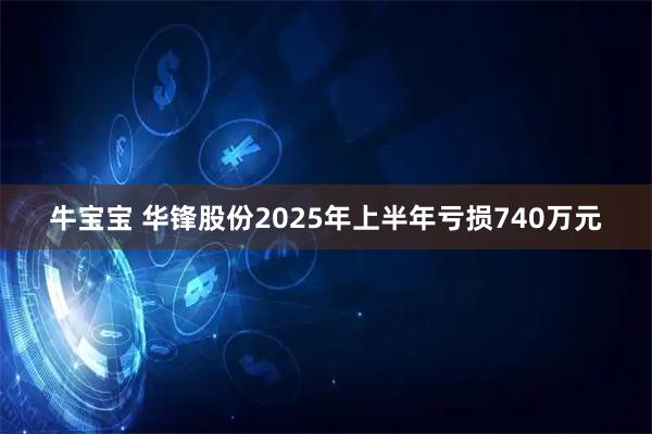 牛宝宝 华锋股份2025年上半年亏损740万元