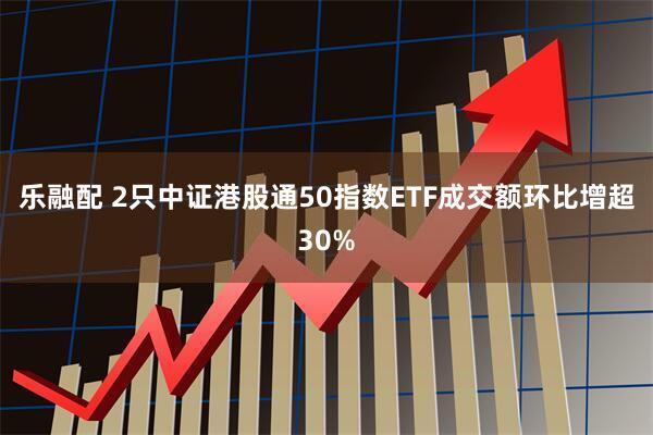 乐融配 2只中证港股通50指数ETF成交额环比增超30%