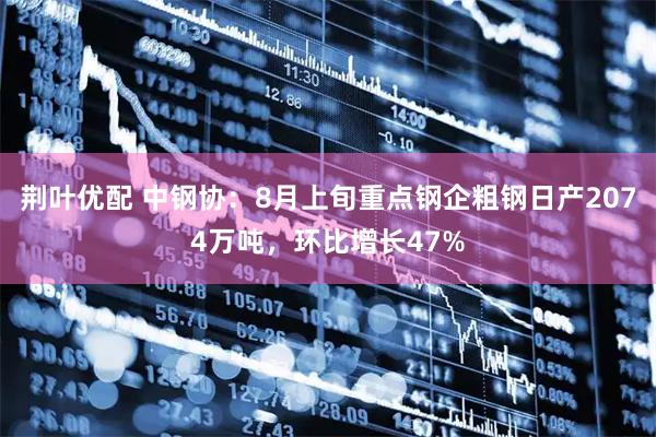 荆叶优配 中钢协：8月上旬重点钢企粗钢日产2074万吨，环比增长47%