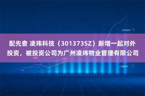 配先查 凌玮科技（301373SZ）新增一起对外投资，被投资公司为广州凌玮物业管理有限公司