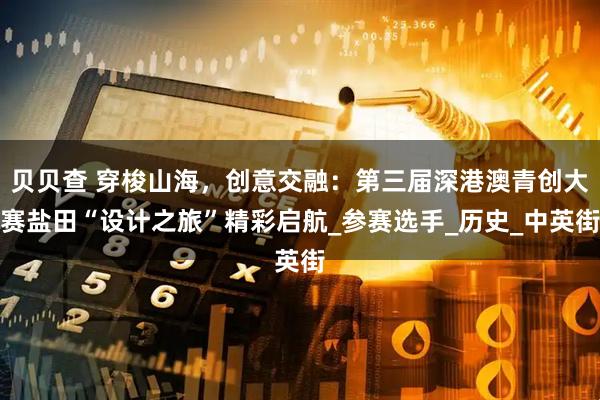 贝贝查 穿梭山海，创意交融：第三届深港澳青创大赛盐田“设计之旅”精彩启航_参赛选手_历史_中英街