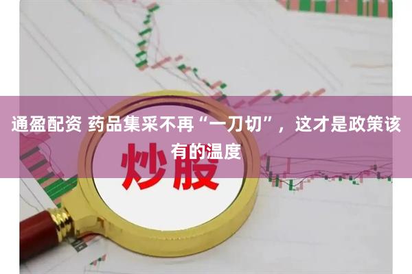 通盈配资 药品集采不再“一刀切”，这才是政策该有的温度
