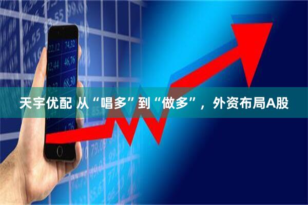 天宇优配 从“唱多”到“做多”，外资布局A股