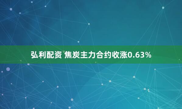 弘利配资 焦炭主力合约收涨0.63%
