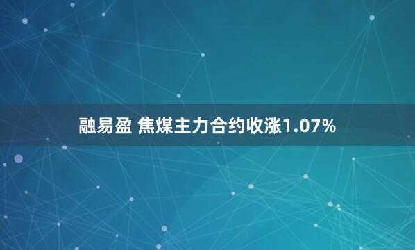 融易盈 焦煤主力合约收涨1.07%