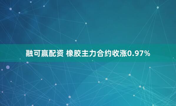 融可赢配资 橡胶主力合约收涨0.97%