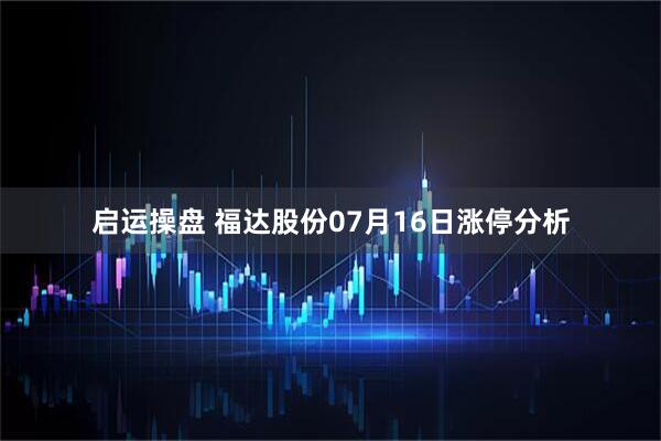 启运操盘 福达股份07月16日涨停分析