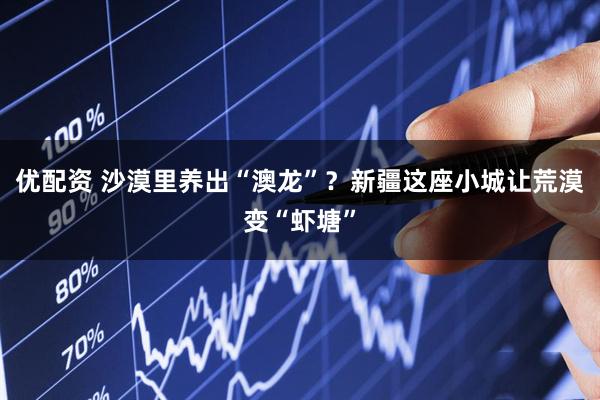 优配资 沙漠里养出“澳龙”？新疆这座小城让荒漠变“虾塘”