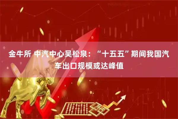 金牛所 中汽中心吴松泉：“十五五”期间我国汽车出口规模或达峰值