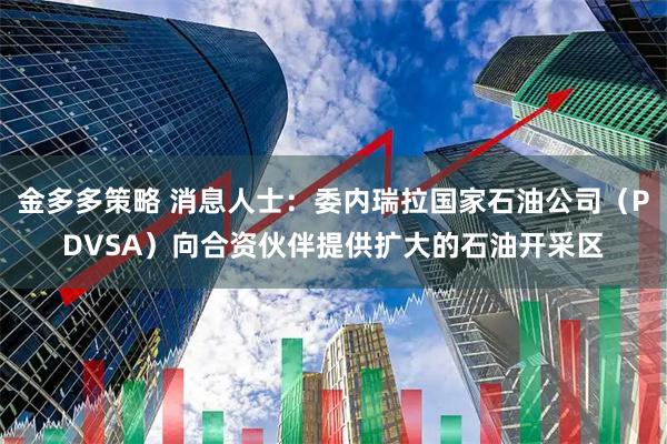 金多多策略 消息人士：委内瑞拉国家石油公司（PDVSA）向合资伙伴提供扩大的石油开采区