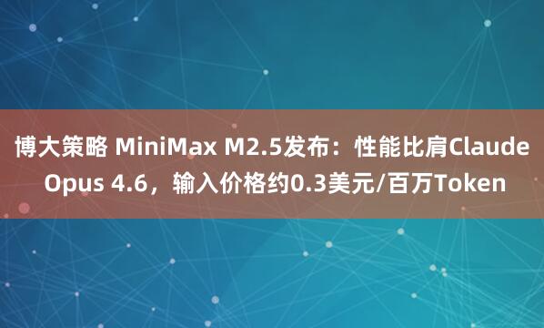 博大策略 MiniMax M2.5发布:性能比肩Claude Opus 4.6,输入价格约0.3美元/百万Token