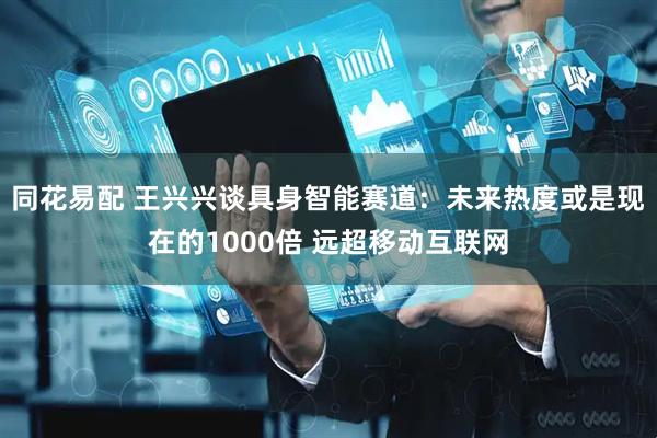 同花易配 王兴兴谈具身智能赛道：未来热度或是现在的1000倍 远超移动互联网