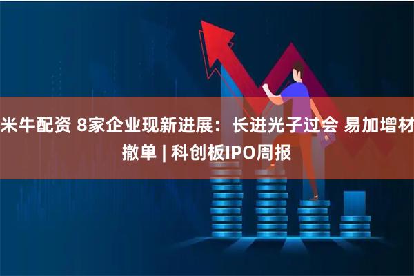 米牛配资 8家企业现新进展：长进光子过会 易加增材撤单 | 科创板IPO周报