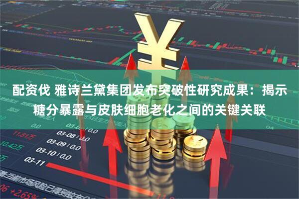 配资伐 雅诗兰黛集团发布突破性研究成果：揭示糖分暴露与皮肤细胞老化之间的关键关联