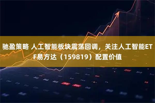 驰盈策略 人工智能板块震荡回调，关注人工智能ETF易方达（159819）配置价值