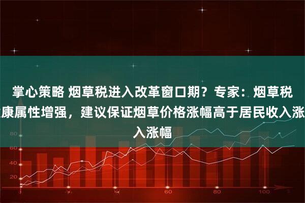 掌心策略 烟草税进入改革窗口期？专家：烟草税健康属性增强，建议保证烟草价格涨幅高于居民收入涨幅