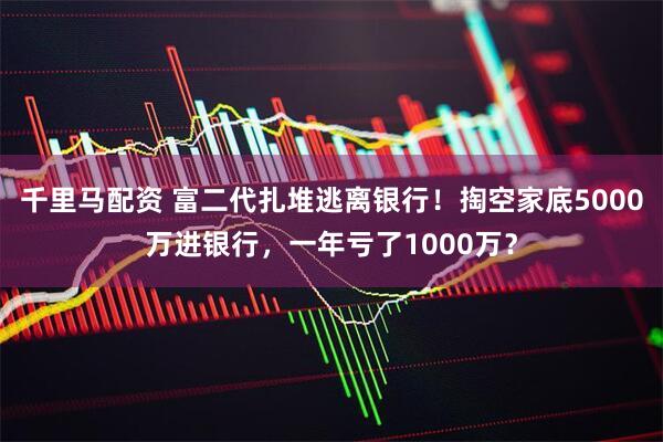 千里马配资 富二代扎堆逃离银行！掏空家底5000万进银行，一年亏了1000万？