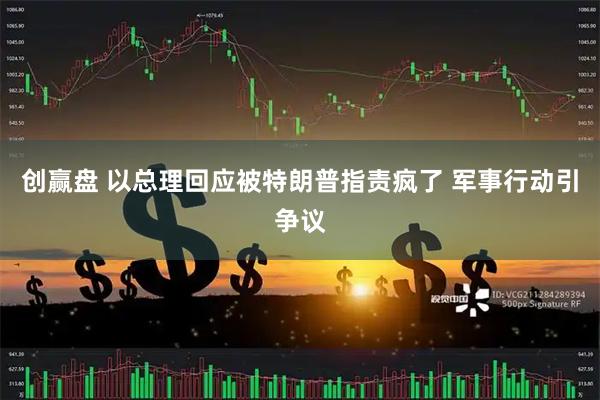 创赢盘 以总理回应被特朗普指责疯了 军事行动引争议