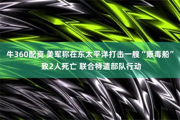 牛360配资 美军称在东太平洋打击一艘“贩毒船” 致2人死亡 联合特遣部队行动