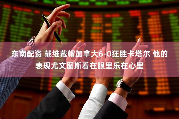 东南配资 戴维戴帽加拿大6-0狂胜卡塔尔 他的表现尤文图斯看在眼里乐在心里