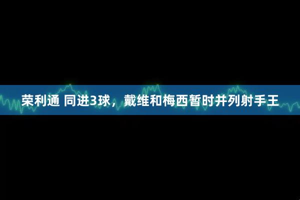 荣利通 同进3球，戴维和梅西暂时并列射手王