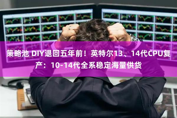 策略池 DIY退回五年前！英特尔13、14代CPU复产：10-14代全系稳定海量供货