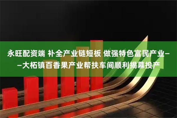 永旺配资端 补全产业链短板 做强特色富民产业——大柘镇百香果产业帮扶车间顺利揭幕投产