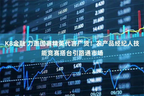 K8金融 力邀国赛精英代言广货!农产品经纪人技能竞赛搭台引路通市场