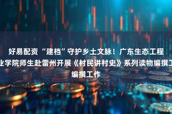 好易配资 “建档”守护乡土文脉！广东生态工程职业学院师生赴雷州开展《村民讲村史》系列读物编撰工作