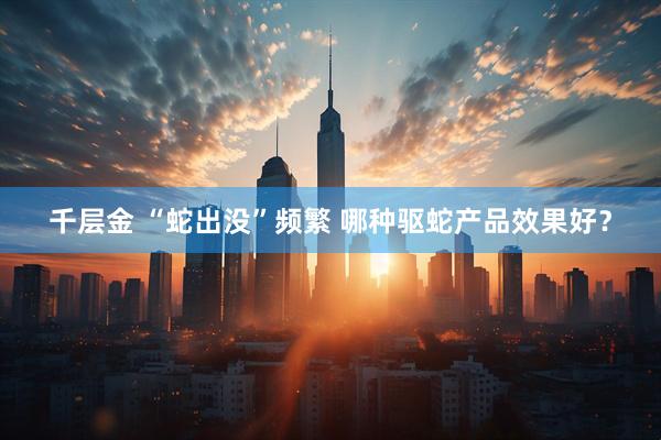 千层金 “蛇出没”频繁 哪种驱蛇产品效果好？