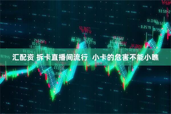 汇配资 拆卡直播间流行  小卡的危害不能小瞧