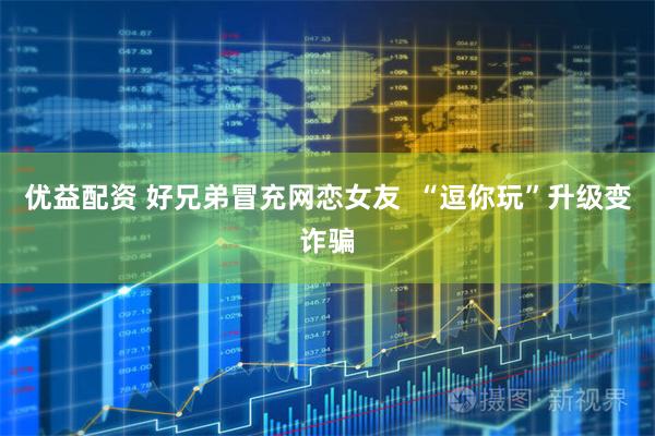 优益配资 好兄弟冒充网恋女友  “逗你玩”升级变诈骗