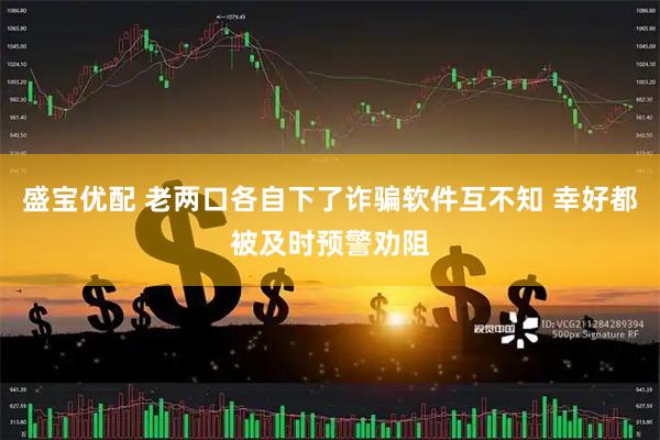 盛宝优配 老两口各自下了诈骗软件互不知 幸好都被及时预警劝阻