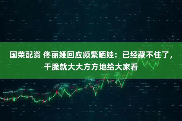国荣配资 佟丽娅回应频繁晒娃：已经藏不住了，干脆就大大方方地给大家看