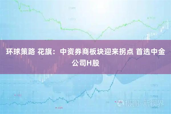 环球策路 花旗：中资券商板块迎来拐点 首选中金公司H股