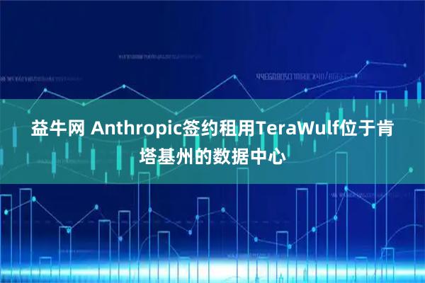 益牛网 Anthropic签约租用TeraWulf位于肯塔基州的数据中心