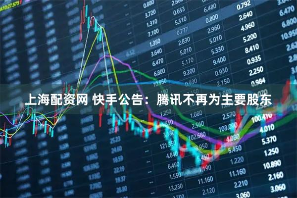 上海配资网 快手公告：腾讯不再为主要股东